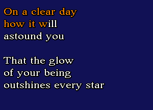 On a clear day
how it Will
astound you

That the glow
of your being
outshines every star