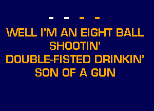 WELL I'M AN EIGHT BALL
SHOOTIN'
DOUBLE-FISTED DRINKIM
SON OF A GUN