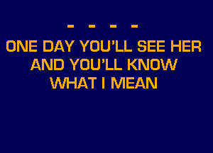 ONE DAY YOU'LL SEE HER
AND YOU'LL KNOW
WHAT I MEAN