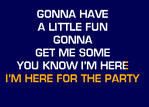 GONNA HAVE
A LITTLE FUN
GONNA
GET ME SOME
YOU KNOW I'M HERE
I'M HERE FOR THE PARTY