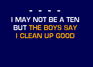 I MAY NOT BE A TEN
BUT THE BOYS SAY

I CLEAN UP GOOD