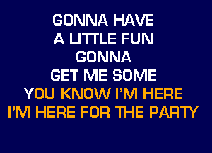 GONNA HAVE
A LITTLE FUN
GONNA
GET ME SOME
YOU KNOW I'M HERE
I'M HERE FOR THE PARTY