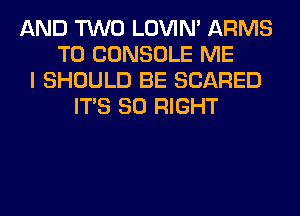 AND TWO LOVIN' ARMS
T0 CONSOLE ME
I SHOULD BE SCARED
ITS SO RIGHT