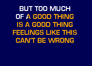 BUT TOO MUCH
OF A GOOD THING
IS A GOOD THING

FEELINGS LIKE THIS
CAN'T BE WRONG