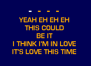 YEAH EH EH EH
THIS COULD
BE IT
I THINK I'M IN LOVE
ITS LOVE THIS TIME