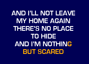 AND I'LL NOT LEAVE
MY HOME AGAIN
THERE'S N0 PLACE
TO HIDE
AND I'M NOTHING
BUT SCARED