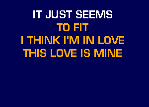 IT JUST SEEMS
TO FIT
I THINK I'M IN LOVE
THIS LOVE IS MINE