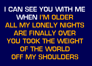 I CAN SEE YOU WITH ME
WHEN I'M OLDER
ALL MY LONELY NIGHTS
ARE FINALLY OVER
YOU TOOK THE WEIGHT
OF THE WORLD
OFF MY SHOULDERS