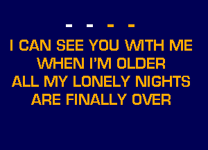 I CAN SEE YOU WITH ME
WHEN I'M OLDER
ALL MY LONELY NIGHTS
ARE FINALLY OVER