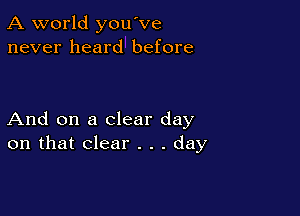 A world you've
never heard before

And on a clear day
on that clear . . . day