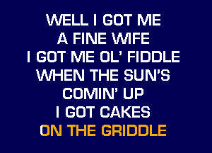 WELL I GOT ME
A FINE WIFE
I GOT ME 0U FIDDLE
WHEN THE SUN'S
COMIN' UP
I GOT CAKES
ON THE GRIDDLE