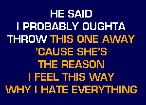 HE SAID
I PROBABLY OUGHTA
THROW THIS ONE AWAY
'CAUSE SHE'S
THE REASON
I FEEL THIS WAY
INHY I HATE EVERYTHING