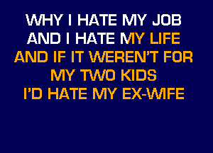 WHY I HATE MY JOB
AND I HATE MY LIFE
AND IF IT WEREN'T FOR
MY TWO KIDS
I'D HATE MY EX-VVIFE
