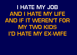 I HATE MY JOB
AND I HATE MY LIFE
AND IF IT WEREN'T FOR
MY TWO KIDS
I'D HATE MY EX-VVIFE