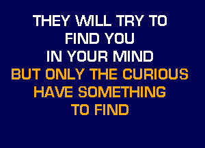 THEY WILL TRY TO
FIND YOU
IN YOUR MIND
BUT ONLY THE CURIOUS
HAVE SOMETHING
TO FIND