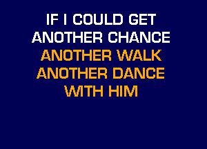 IF I COULD GET
ANOTHER CHANCE
ANOTHER WALK
ANOTHER DANCE
WTH HIM

g