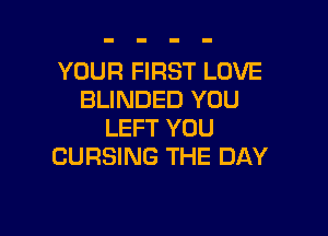 YOUR FIRST LOVE
BLINDED YOU

LEFT YOU
CURSING THE DAY