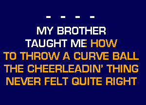 MY BROTHER
TAUGHT ME HOW
TO THROW A CURVE BALL
THE CHEERLEADIN' THING
NEVER FELT QUITE RIGHT