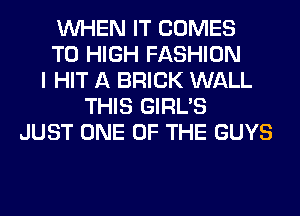 WHEN IT COMES
TO HIGH FASHION
I HIT A BRICK WALL
THIS GIRL'S
JUST ONE OF THE GUYS