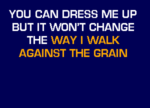 YOU CAN DRESS ME UP
BUT IT WON'T CHANGE
THE WAY I WALK
AGAINST THE GRAIN