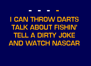 I CAN THROW DARTS
TALK ABOUT FISHIN'
TELL A DIRTY JOKE
AND WATCH NASCAR