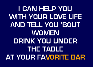 I CAN HELP YOU
WITH YOUR LOVE LIFE
AND TELL YOU 'BOUT

WOMEN
DRINK YOU UNDER
THE TABLE
AT YOUR FAVORITE BAR