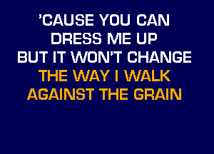 'CAUSE YOU CAN
DRESS ME UP
BUT IT WON'T CHANGE
THE WAY I WALK
AGAINST THE GRAIN