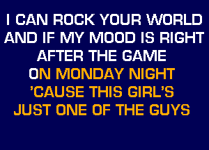 I CAN ROCK YOUR WORLD
AND IF MY MOOD IS RIGHT
AFTER THE GAME
ON MONDAY NIGHT
'CAUSE THIS GIRL'S
JUST ONE OF THE GUYS