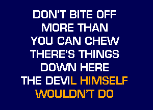 DON'T BITE OFF
MORE THAN
YOU CAN CHEW
THERES THINGS
DOWN HERE
THE DEVIL HIMSELF
WOULDN'T DO