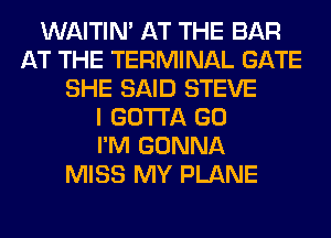 WAITIN' AT THE BAR
AT THE TERMINAL GATE
SHE SAID STEVE
I GOTTA GO
I'M GONNA
MISS MY PLANE