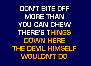 DON'T BITE OFF
MORE THAN
YOU CAN CHEW
THERES THINGS
DOWN HERE
THE DEVIL HIMSELF
WOULDN'T DO