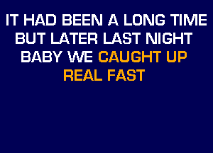 IT HAD BEEN A LONG TIME
BUT LATER LAST NIGHT
BABY WE CAUGHT UP
REAL FAST