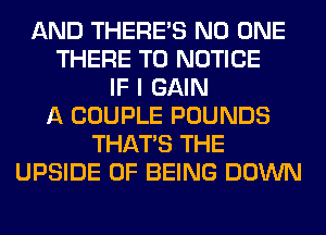 AND THERE'S NO ONE
THERE T0 NOTICE
IF I GAIN
A COUPLE POUNDS
THAT'S THE
UPSIDE OF BEING DOWN