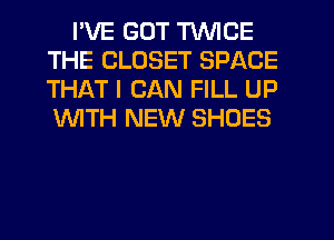 I'VE GOT TWICE
THE CLOSET SPACE
THAT I CAN FILL UP
1WITH NEW SHOES