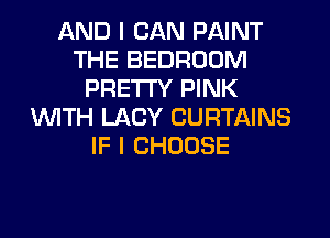 AND I CAN PAINT
THE BEDROOM
PRETTY PINK
WITH LACY CURTAINS
IF I CHOOSE