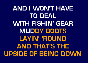 AND I WON'T HAVE
TO DEAL
WITH FISHIN' GEAR
MUDDY BOOTS
LAYIN' 'ROUND
AND THAT'S THE
UPSIDE OF BEING DOWN
