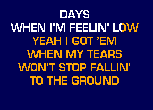 DAYS
WHEN I'M FEELIM LOW
YEAH I GOT 'EM
WHEN MY TEARS
WON'T STOP FALLIM
TO THE GROUND