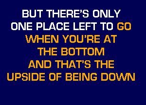 BUT THERE'S ONLY
ONE PLACE LEFT TO GO
WHEN YOU'RE AT
THE BOTTOM
AND THAT'S THE
UPSIDE OF BEING DOWN