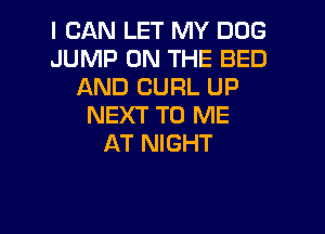 I CAN LET MY DOG
JUMP ON THE BED
AND CURL UP
NEXT TO ME

AT NIGHT
