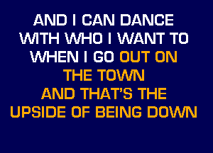 AND I CAN DANCE
INITH INHO I WANT TO
INHEN I GO OUT ON
THE TOWN
AND THAT'S THE
UPSIDE OF BEING DOWN