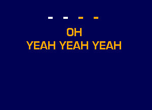 OH
YEAH YEAH YEAH