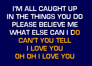 I'M ALL CAUGHT UP
IN THE THINGS YOU DO
PLEASE BELIEVE ME
INHAT ELSE CAN I DO
CAN'T YOU TELL
I LOVE YOU
0H OH I LOVE YOU
