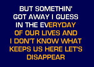 BUT SOMETHIN'
GOT AWAY I GUESS
IN THE EVERYDAY
OF OUR LIVES AND
I DON'T KNOW WHAT
KEEPS US HERE LET'S
DISAPPEAR