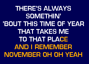 THERE'S ALWAYS
SOMETHIN'
'BOUT THIS TIME OF YEAR
THAT TAKES ME
TO THAT PLACE
AND I REMEMBER
NOVEMBER 0H OH YEAH