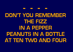 DON'T YOU REMEMBER
THE FIZZ
IN A PEPPER
PEANUTS IN A BOTTLE
AT TEN TWO AND FOUR