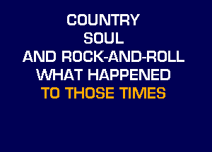 COUNTRY
SOUL
AND ROCK-AND-ROLL
WHAT HAPPENED
TO THOSE TIMES
