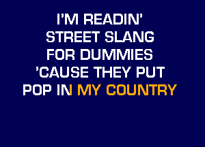 I'M READIN'
STREET SLANG
FOR DUMMIES

'CAUSE THEY PUT
POP IN MY COUNTRY