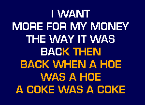 I WANT
MORE FOR MY MONEY
THE WAY IT WAS
BACK THEN
BACK WHEN A HOE
WAS A HOE
A COKE WAS A COKE