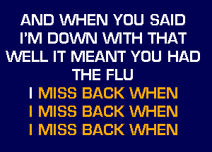 AND INHEN YOU SAID
I'M DOWN INITH THAT
WELL IT MEANT YOU HAD
THE FLU
I MISS BACK INHEN
I MISS BACK INHEN
I MISS BACK INHEN