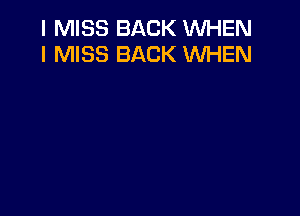 I MISS BACK WHEN
I MISS BACK WHEN